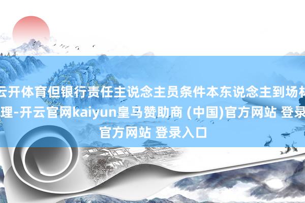 云开体育但银行责任主说念主员条件本东说念主到场材干办理-开云官网kaiyun皇马赞助商 (中国)官方网站 登录入口