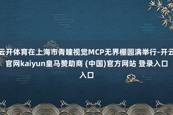 云开体育在上海市青瞳视觉MCP无界棚圆满举行-开云官网kaiyun皇马赞助商 (中国)官方网站 登录入口