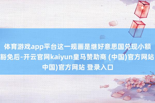 体育游戏app平台　　这一规画是继好意思国兑现小额包裹关税豁免后-开云官网kaiyun皇马赞助商 (中国)官方网站 登录入口