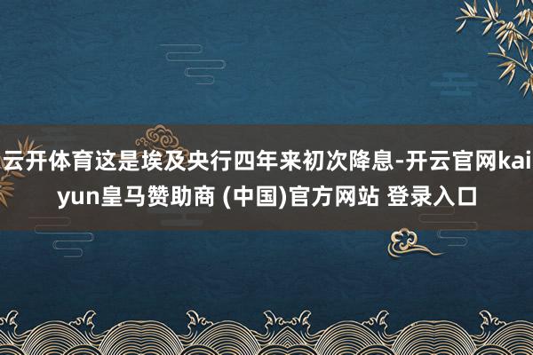 云开体育这是埃及央行四年来初次降息-开云官网kaiyun皇马赞助商 (中国)官方网站 登录入口