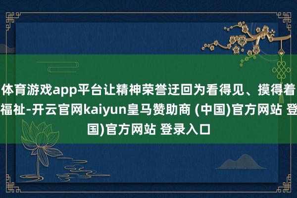 体育游戏app平台让精神荣誉迂回为看得见、摸得着的民生福祉-开云官网kaiyun皇马赞助商 (中国)官方网站 登录入口