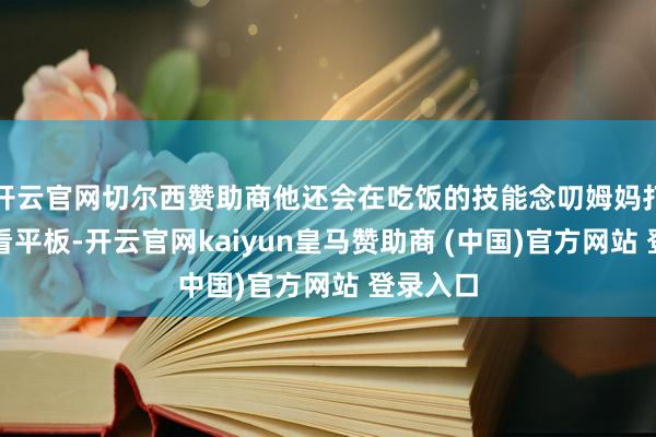 开云官网切尔西赞助商他还会在吃饭的技能念叨姆妈打麻将、看平板-开云官网kaiyun皇马赞助商 (中国)官方网站 登录入口
