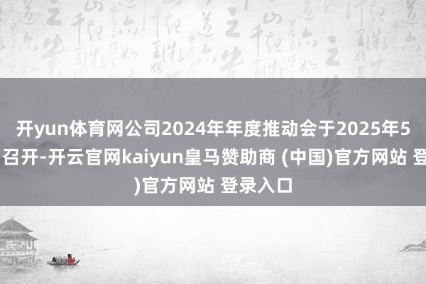 开yun体育网公司2024年年度推动会于2025年5月28日召开-开云官网kaiyun皇马赞助商 (中国)官方网站 登录入口