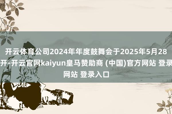 开云体育公司2024年年度鼓舞会于2025年5月28日召开-开云官网kaiyun皇马赞助商 (中国)官方网站 登录入口