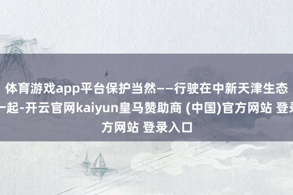 体育游戏app平台保护当然——　　行驶在中新天津生态城的一起-开云官网kaiyun皇马赞助商 (中国)官方网站 登录入口