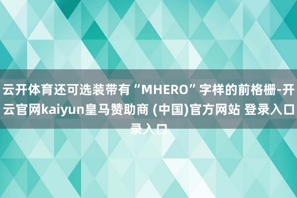 云开体育还可选装带有“MHERO”字样的前格栅-开云官网kaiyun皇马赞助商 (中国)官方网站 登录入口
