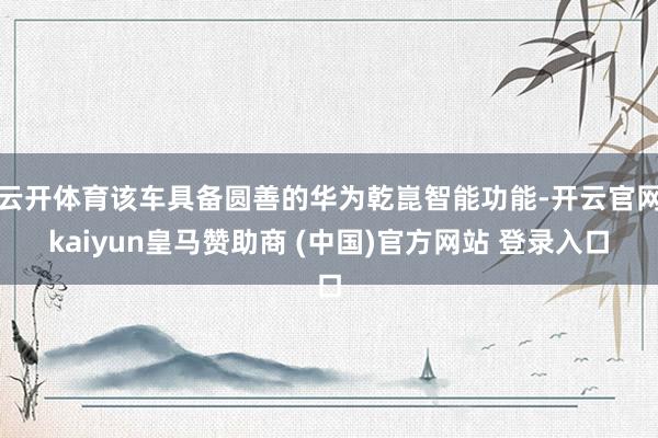 云开体育该车具备圆善的华为乾崑智能功能-开云官网kaiyun皇马赞助商 (中国)官方网站 登录入口