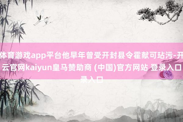 体育游戏app平台他早年曾受开封县令霍献可玷污-开云官网kaiyun皇马赞助商 (中国)官方网站 登录入口