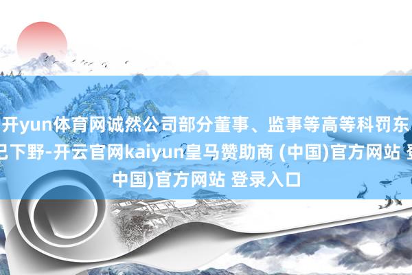 开yun体育网诚然公司部分董事、监事等高等科罚东谈主员已下野-开云官网kaiyun皇马赞助商 (中国)官方网站 登录入口