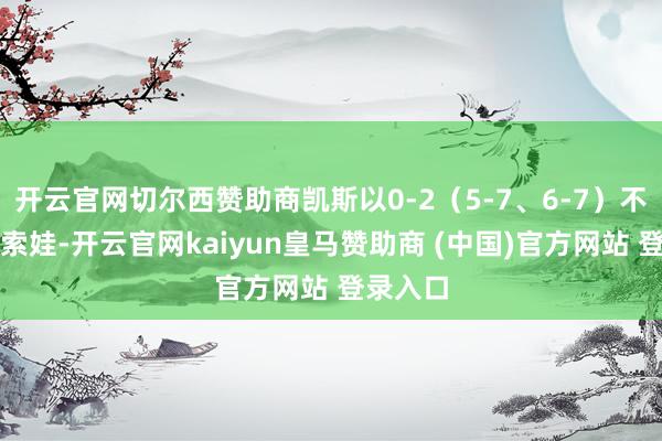 开云官网切尔西赞助商凯斯以0-2（5-7、6-7）不敌万卓索娃-开云官网kaiyun皇马赞助商 (中国)官方网站 登录入口