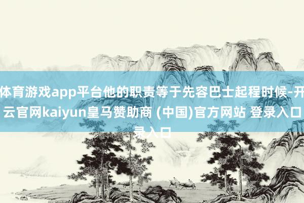 体育游戏app平台他的职责等于先容巴士起程时候-开云官网kaiyun皇马赞助商 (中国)官方网站 登录入口