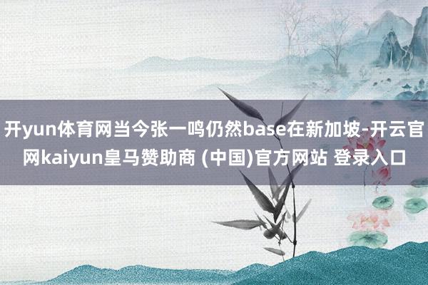 开yun体育网当今张一鸣仍然base在新加坡-开云官网kaiyun皇马赞助商 (中国)官方网站 登录入口