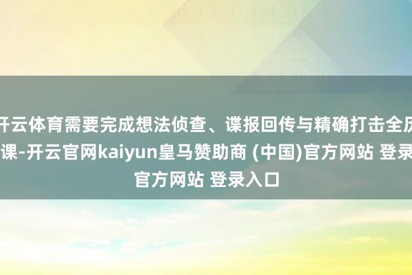 开云体育需要完成想法侦查、谍报回传与精确打击全历程功课-开云官网kaiyun皇马赞助商 (中国)官方网站 登录入口
