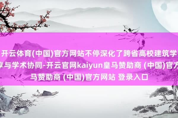 开云体育(中国)官方网站不停深化了跨省高校建筑学专科间资源分享与学术协同-开云官网kaiyun皇马赞助商 (中国)官方网站 登录入口