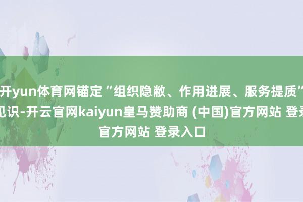 开yun体育网锚定“组织隐敝、作用进展、服务提质”三大见识-开云官网kaiyun皇马赞助商 (中国)官方网站 登录入口