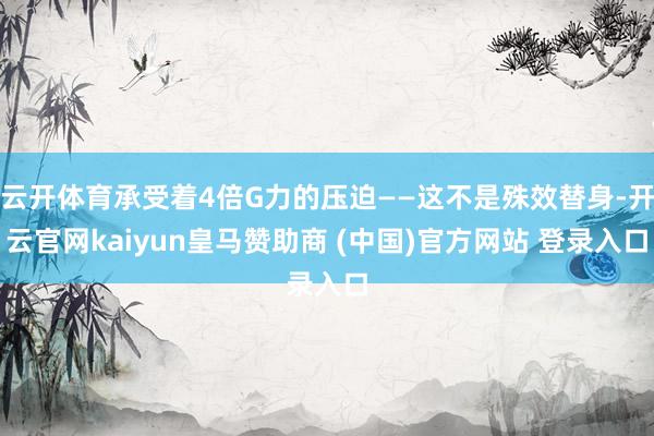 云开体育承受着4倍G力的压迫——这不是殊效替身-开云官网kaiyun皇马赞助商 (中国)官方网站 登录入口