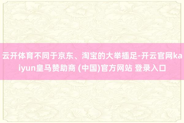 云开体育　　不同于京东、淘宝的大举插足-开云官网kaiyun皇马赞助商 (中国)官方网站 登录入口