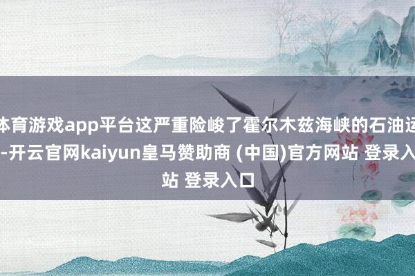 体育游戏app平台这严重险峻了霍尔木兹海峡的石油运输-开云官网kaiyun皇马赞助商 (中国)官方网站 登录入口