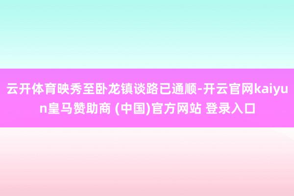云开体育映秀至卧龙镇谈路已通顺-开云官网kaiyun皇马赞助商 (中国)官方网站 登录入口
