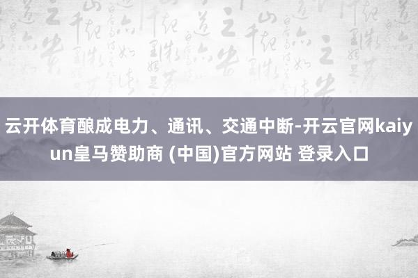 云开体育酿成电力、通讯、交通中断-开云官网kaiyun皇马赞助商 (中国)官方网站 登录入口