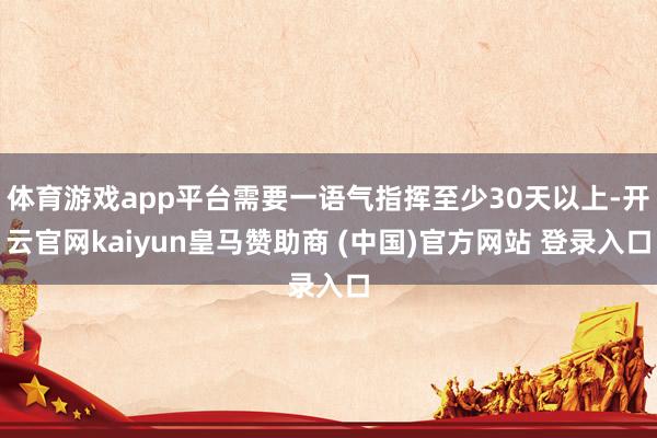 体育游戏app平台需要一语气指挥至少30天以上-开云官网kaiyun皇马赞助商 (中国)官方网站 登录入口