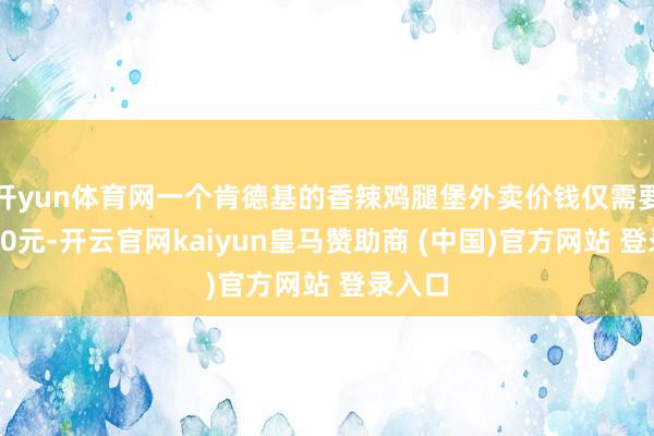 开yun体育网一个肯德基的香辣鸡腿堡外卖价钱仅需要不到10元-开云官网kaiyun皇马赞助商 (中国)官方网站 登录入口