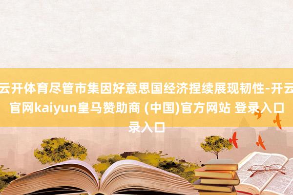 云开体育尽管市集因好意思国经济捏续展现韧性-开云官网kaiyun皇马赞助商 (中国)官方网站 登录入口