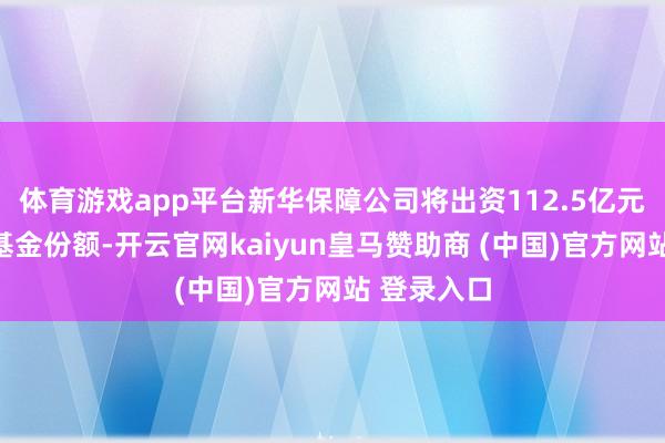 体育游戏app平台新华保障公司将出资112.5亿元认购私募基金份额-开云官网kaiyun皇马赞助商 (中国)官方网站 登录入口