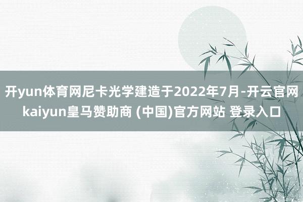 开yun体育网尼卡光学建造于2022年7月-开云官网kaiyun皇马赞助商 (中国)官方网站 登录入口