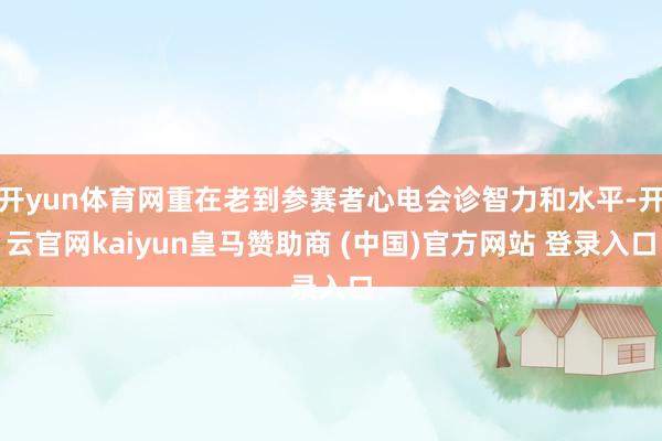 开yun体育网重在老到参赛者心电会诊智力和水平-开云官网kaiyun皇马赞助商 (中国)官方网站 登录入口